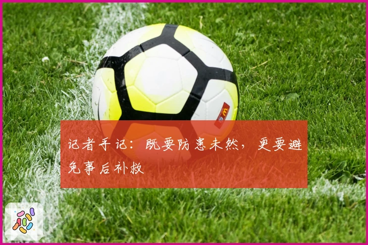 记者手记：既要防患未然，更要避免事后补救