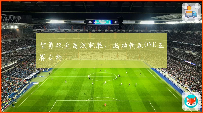 智勇双全高效取胜，成功斩获ONE正赛合约
