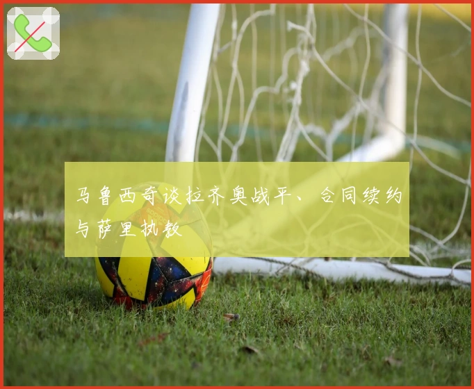 马鲁西奇谈拉齐奥战平、合同续约与萨里执教