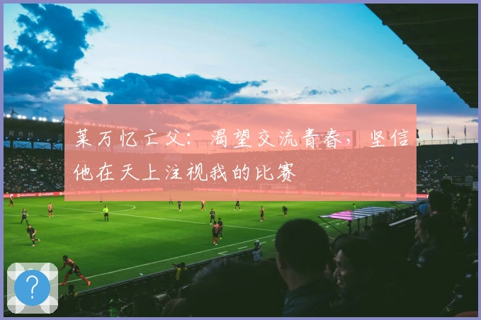 莱万忆亡父：渴望交流青春，坚信他在天上注视我的比赛