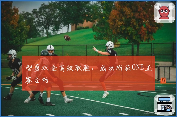 智勇双全高效取胜，成功斩获ONE正赛合约