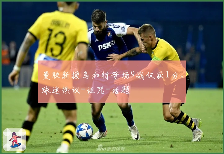 曼联新援乌加特登场9战仅获1分，球迷热议-诅咒-话题