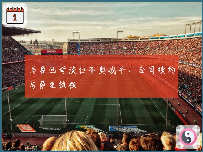 马鲁西奇谈拉齐奥战平、合同续约与萨里执教