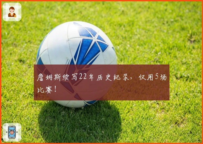 詹姆斯续写22年历史纪录，仅用5场比赛！