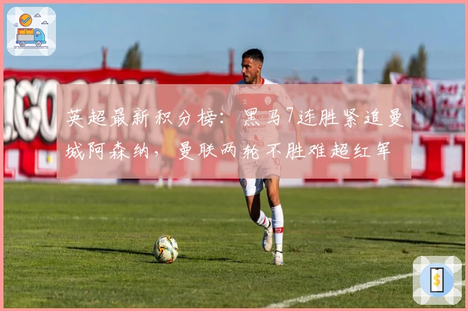 英超最新积分榜：黑马7连胜紧追曼城阿森纳，曼联两轮不胜难超红军