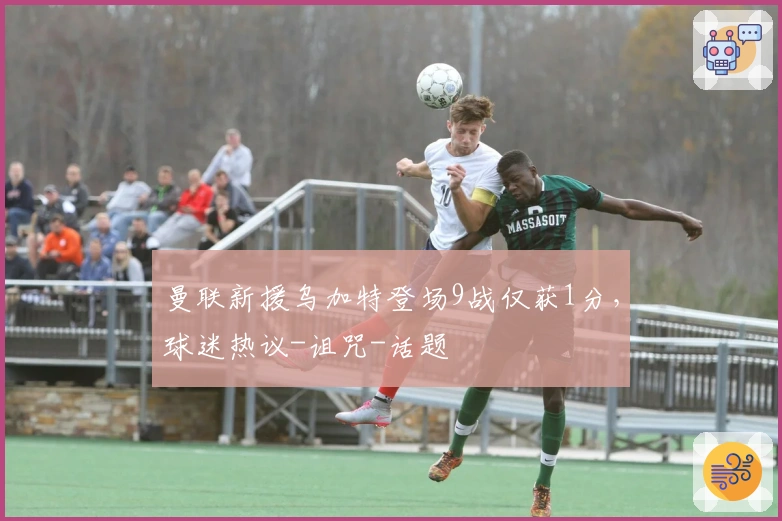 曼联新援乌加特登场9战仅获1分，球迷热议-诅咒-话题