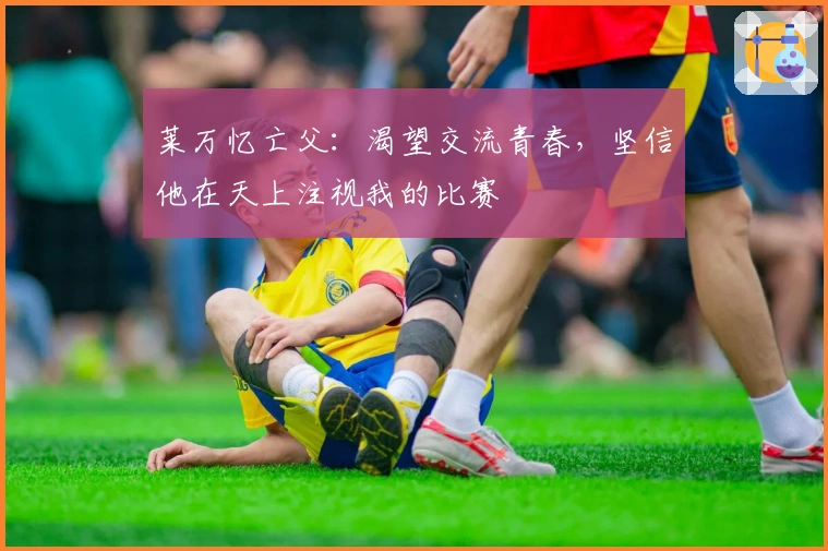 莱万忆亡父：渴望交流青春，坚信他在天上注视我的比赛