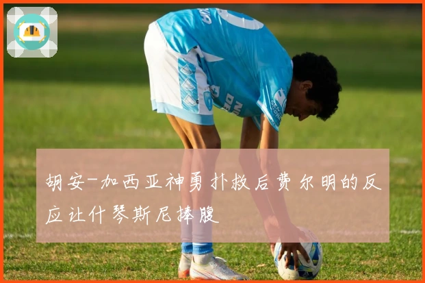 胡安-加西亚神勇扑救后费尔明的反应让什琴斯尼捧腹