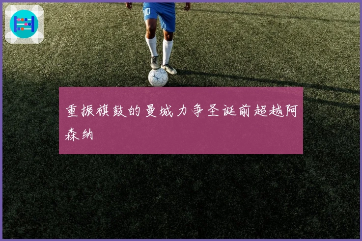 重振旗鼓的曼城力争圣诞前超越阿森纳