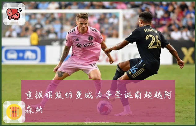 重振旗鼓的曼城力争圣诞前超越阿森纳