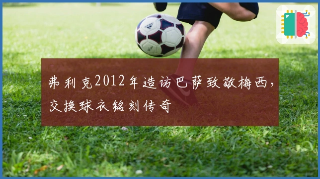 弗利克2012年造访巴萨致敬梅西，交换球衣铭刻传奇