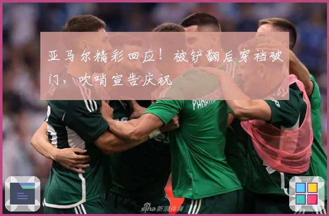 亚马尔精彩回应！被铲翻后穿裆破门，吹哨宣告庆祝