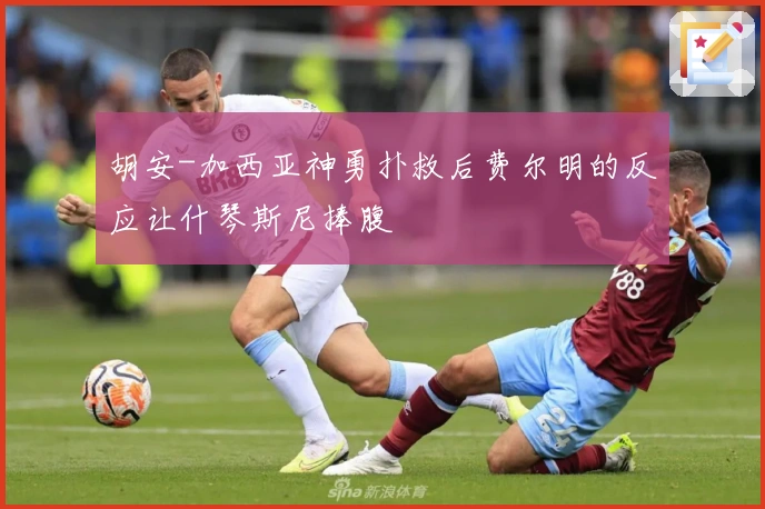 胡安-加西亚神勇扑救后费尔明的反应让什琴斯尼捧腹